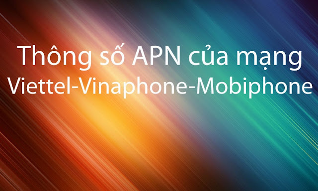 Thông số APN của 3 mạng Viettel, VinaPhone và Mobifone