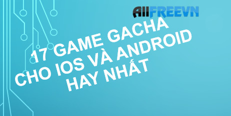 17 game Gacha cho iOS và Android hay nhất