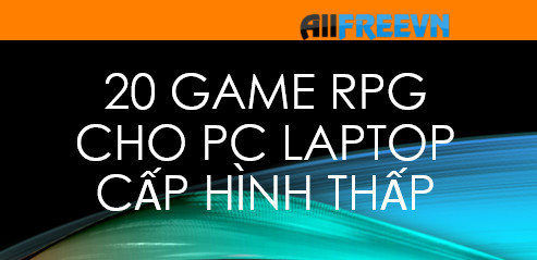 20 game RPG cho PC / Laptop cấp hình thấp hay nhất