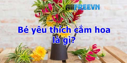 Bé yêu thích cắm hoa là gì? Không đọc tối cổ lắm đấy