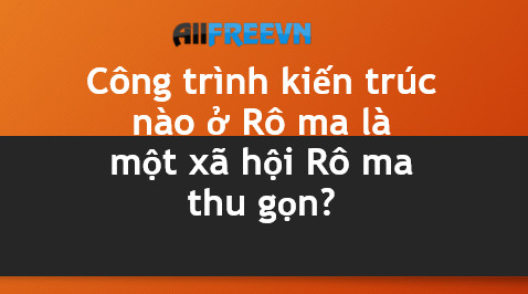 Đây không chỉ đơn thuần là nơi giải trí… là cả xã hội Rôma thu gọn là công trình kiến trúc nào?