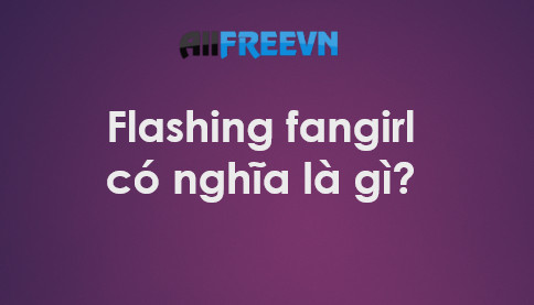 Flashing fangirl có nghĩa là gì? Đọc ngay đừng bỏ lỡ