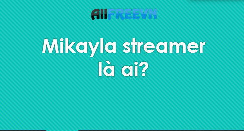 Mikayla streamer là ai? Thông tin về Mikayla streamer mới nhất