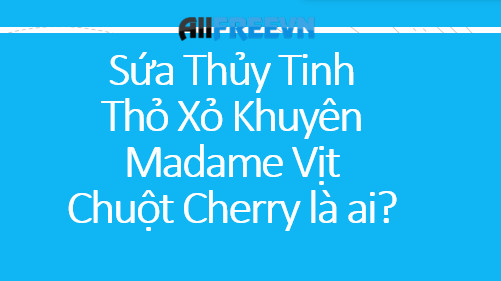 Sứa Thủy Tinh, Thỏ Xỏ Khuyên, Madame Vịt, Chuột Cherry là ai? Đúng nhất